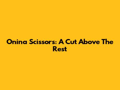 Onina Scissors: A Cut Above The Rest