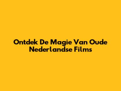 Ontdek De Magie Van Oude Nederlandse Films