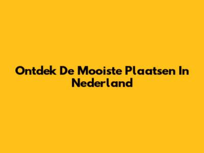 Ontdek De Mooiste Plaatsen In Nederland