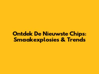 Ontdek De Nieuwste Chips: Smaakexplosies & Trends