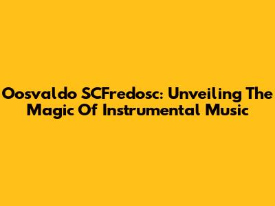 Oosvaldo SCFredosc: Unveiling The Magic Of Instrumental Music
