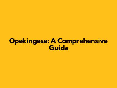Opekingese: A Comprehensive Guide