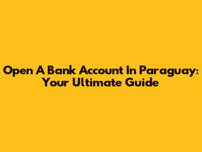 Open A Bank Account In Paraguay: Your Ultimate Guide