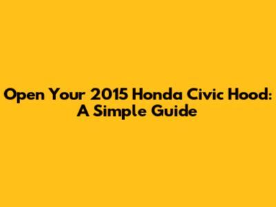 Open Your 2015 Honda Civic Hood: A Simple Guide