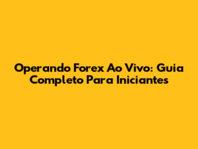 Operando Forex Ao Vivo: Guia Completo Para Iniciantes