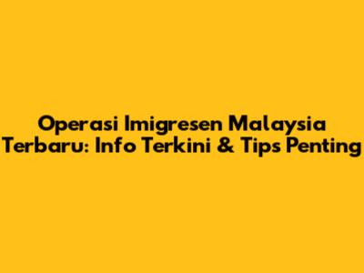 Operasi Imigresen Malaysia Terbaru: Info Terkini & Tips Penting