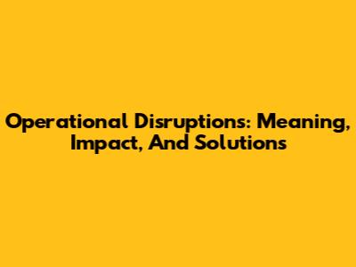Operational Disruptions: Meaning, Impact, And Solutions