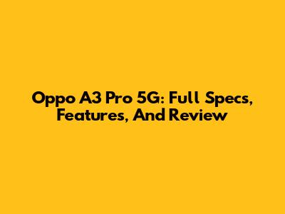 Oppo A3 Pro 5G: Full Specs, Features, And Review