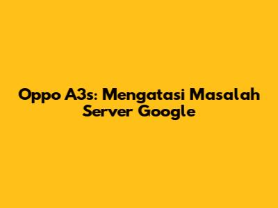 Oppo A3s: Mengatasi Masalah Server Google