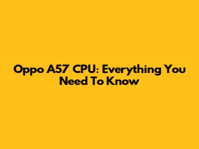 Oppo A57 CPU: Everything You Need To Know