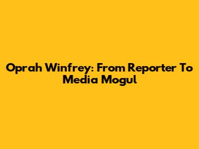 Oprah Winfrey: From Reporter To Media Mogul