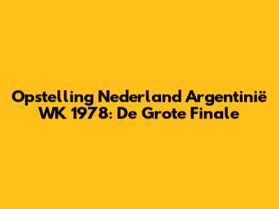 Opstelling Nederland Argentinië WK 1978: De Grote Finale
