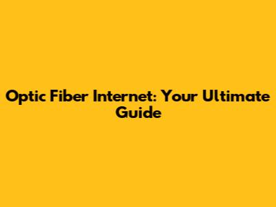 Optic Fiber Internet: Your Ultimate Guide