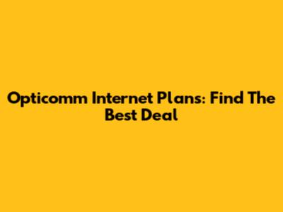 Opticomm Internet Plans: Find The Best Deal