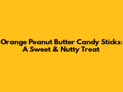 Orange Peanut Butter Candy Sticks: A Sweet & Nutty Treat