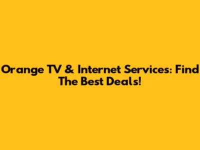 Orange TV & Internet Services: Find The Best Deals!