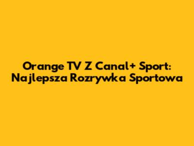 Orange TV Z Canal+ Sport: Najlepsza Rozrywka Sportowa
