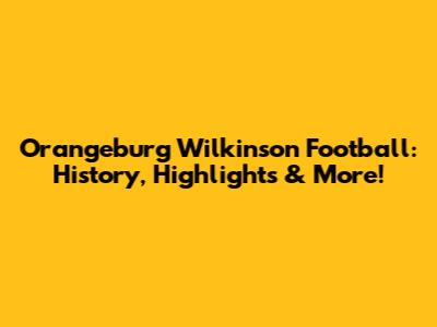 Orangeburg Wilkinson Football: History, Highlights & More!
