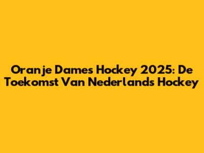 Oranje Dames Hockey 2025: De Toekomst Van Nederlands Hockey