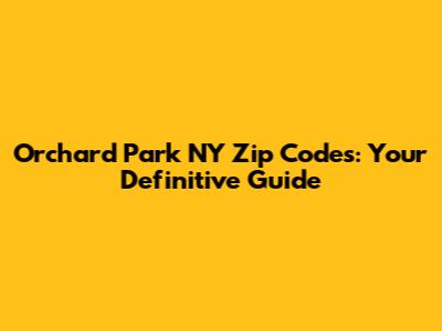 Orchard Park NY Zip Codes: Your Definitive Guide