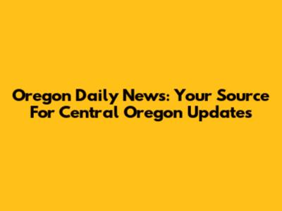 Oregon Daily News: Your Source For Central Oregon Updates