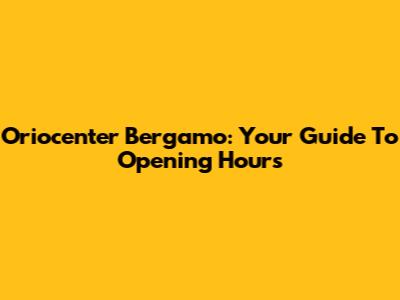 Oriocenter Bergamo: Your Guide To Opening Hours