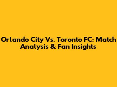 Orlando City Vs. Toronto FC: Match Analysis & Fan Insights