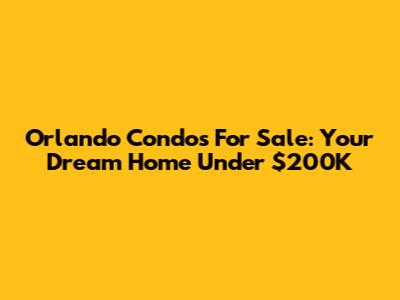 Orlando Condos For Sale: Your Dream Home Under $200K
