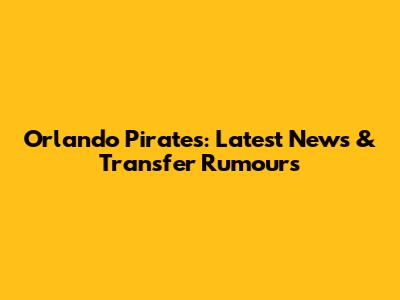 Orlando Pirates: Latest News & Transfer Rumours