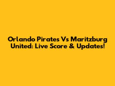 Orlando Pirates Vs Maritzburg United: Live Score & Updates!