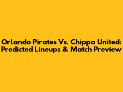 Orlando Pirates Vs. Chippa United: Predicted Lineups & Match Preview