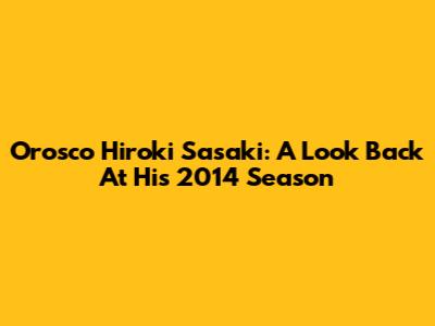 Orosco Hiroki Sasaki: A Look Back At His 2014 Season