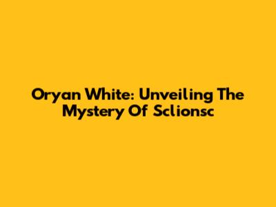 Oryan White: Unveiling The Mystery Of Sclionsc