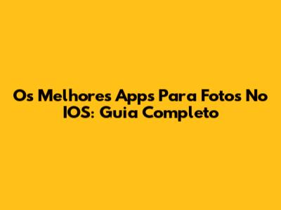 Os Melhores Apps Para Fotos No IOS: Guia Completo