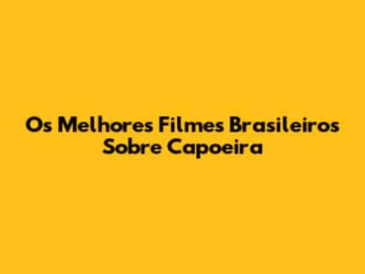 Os Melhores Filmes Brasileiros Sobre Capoeira