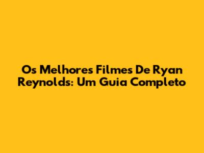 Os Melhores Filmes De Ryan Reynolds: Um Guia Completo