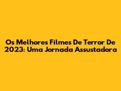Os Melhores Filmes De Terror De 2023: Uma Jornada Assustadora