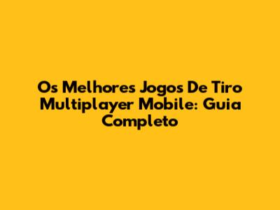 Os Melhores Jogos De Tiro Multiplayer Mobile: Guia Completo