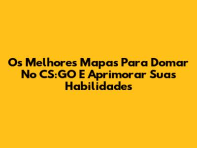 Os Melhores Mapas Para Domar No CS:GO E Aprimorar Suas Habilidades