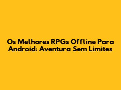 Os Melhores RPGs Offline Para Android: Aventura Sem Limites