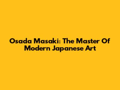 Osada Masaki: The Master Of Modern Japanese Art