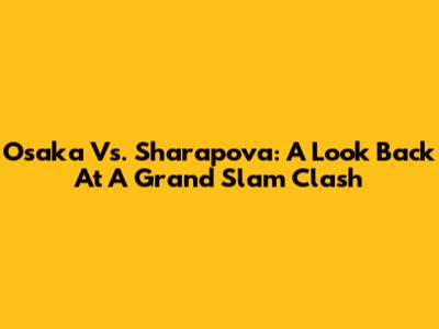 Osaka Vs. Sharapova: A Look Back At A Grand Slam Clash