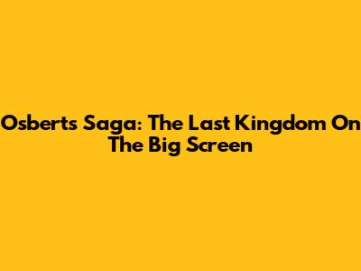 Osbert's Saga: The Last Kingdom On The Big Screen