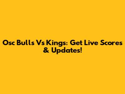 Osc Bulls Vs Kings: Get Live Scores & Updates!
