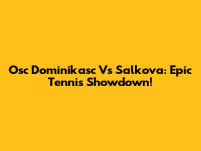 Osc Dominikasc Vs Salkova: Epic Tennis Showdown!