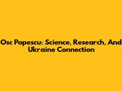 Osc Popescu: Science, Research, And Ukraine Connection