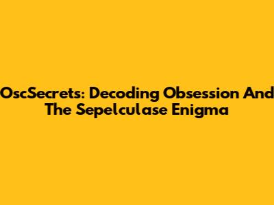 OscSecrets: Decoding Obsession And The Sepelculase Enigma