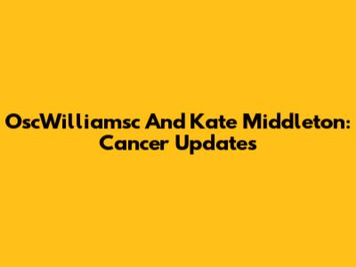 OscWilliamsc And Kate Middleton: Cancer Updates