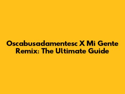 Oscabusadamentesc X Mi Gente Remix: The Ultimate Guide