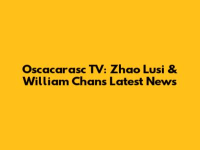 Oscacarasc TV: Zhao Lusi & William Chan's Latest News